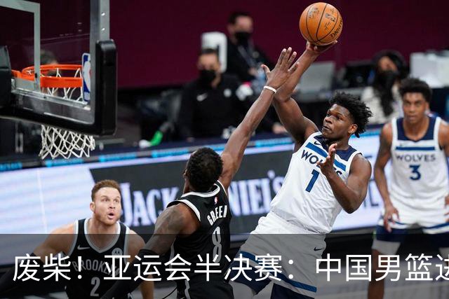 废柴！亚运会半决赛：中国男篮进攻断电 半场30-49落后日本男篮