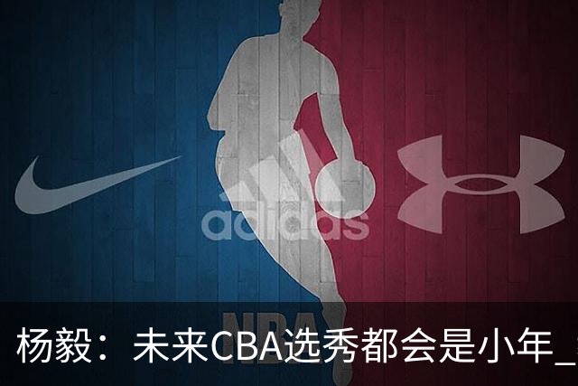 杨毅：未来CBA选秀都会是小年 教育公平更重要